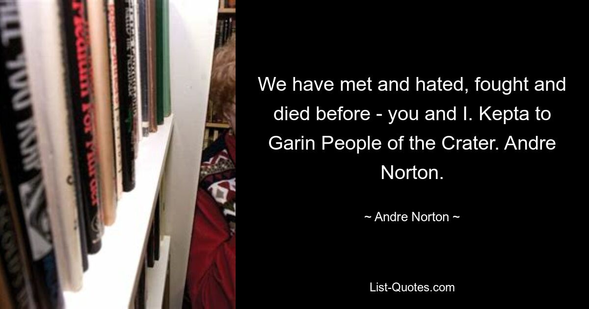 We have met and hated, fought and died before - you and I. Kepta to Garin People of the Crater. Andre Norton. — © Andre Norton