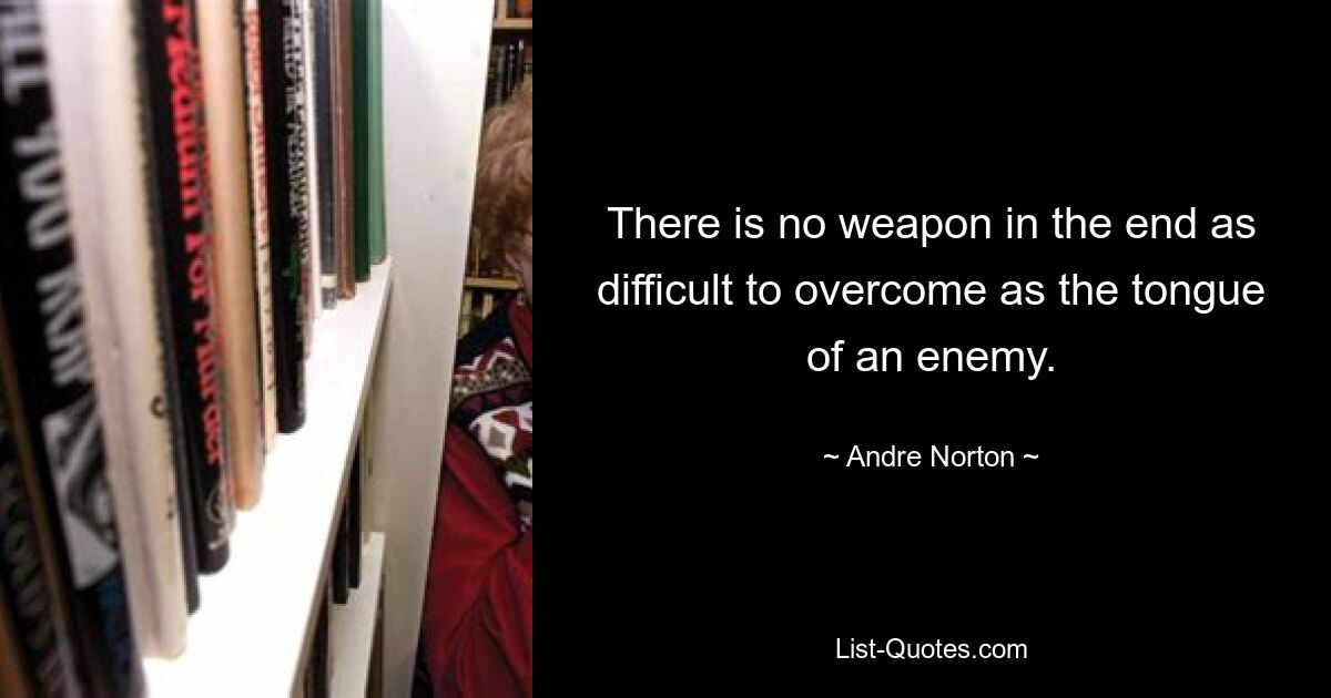 There is no weapon in the end as difficult to overcome as the tongue of an enemy. — © Andre Norton