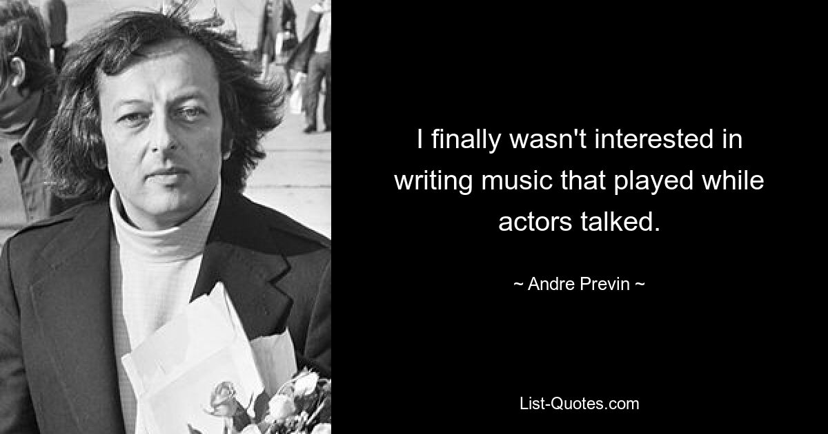 I finally wasn't interested in writing music that played while actors talked. — © Andre Previn