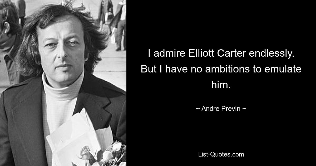 I admire Elliott Carter endlessly. But I have no ambitions to emulate him. — © Andre Previn