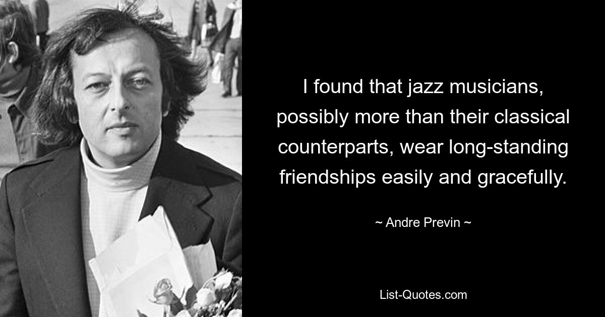 I found that jazz musicians, possibly more than their classical counterparts, wear long-standing friendships easily and gracefully. — © Andre Previn