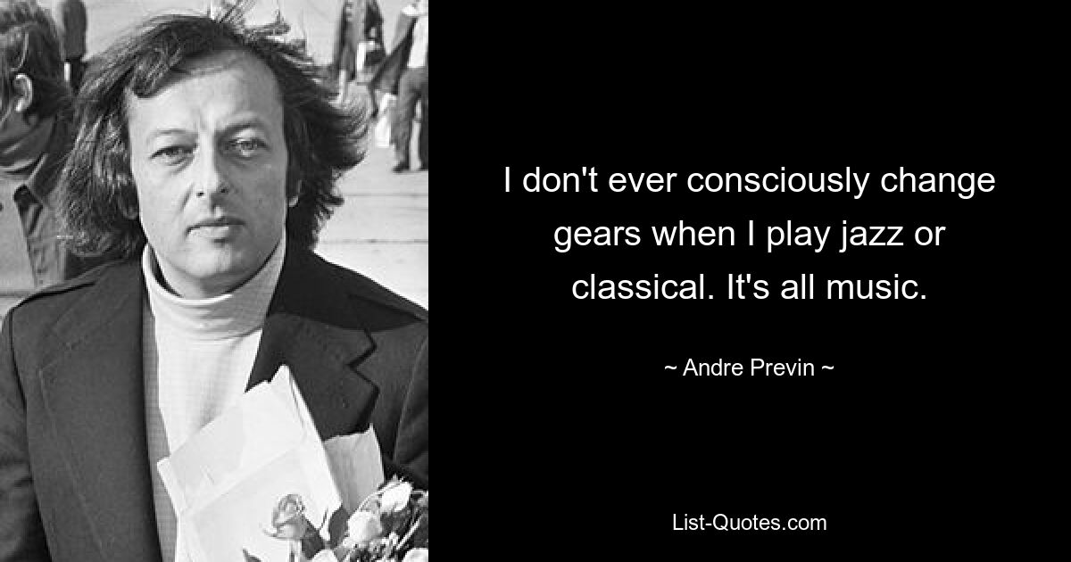 I don't ever consciously change gears when I play jazz or classical. It's all music. — © Andre Previn