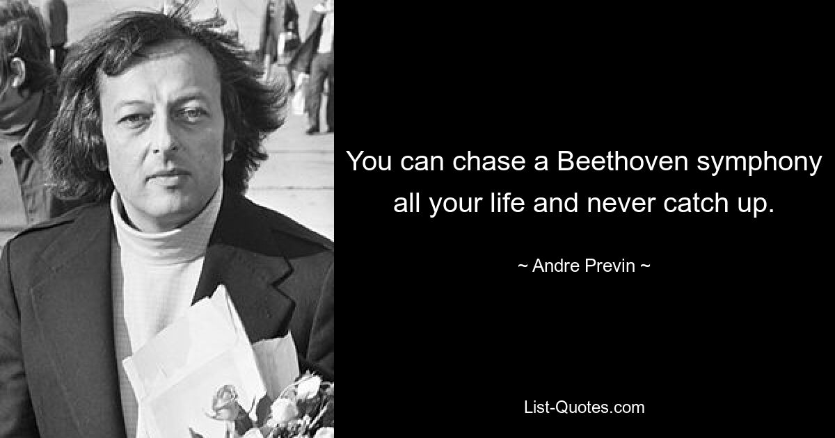 You can chase a Beethoven symphony all your life and never catch up. — © Andre Previn