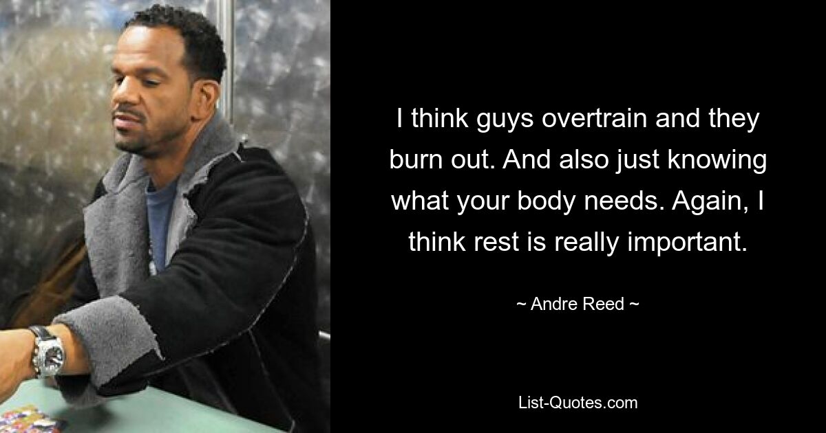 I think guys overtrain and they burn out. And also just knowing what your body needs. Again, I think rest is really important. — © Andre Reed