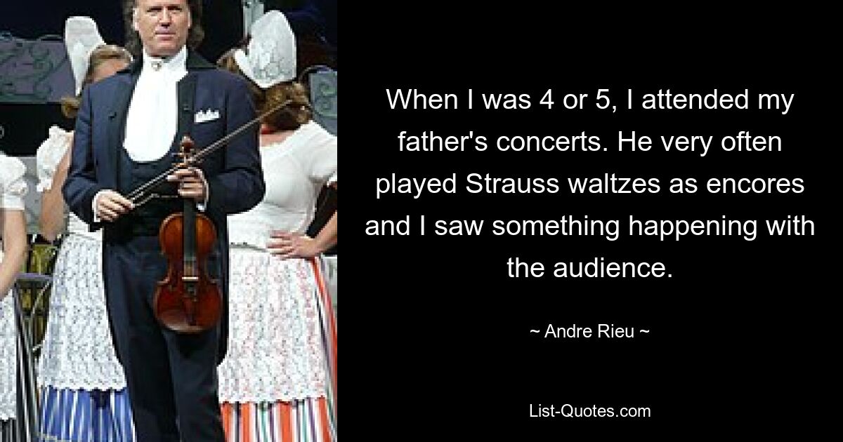 When I was 4 or 5, I attended my father's concerts. He very often played Strauss waltzes as encores and I saw something happening with the audience. — © Andre Rieu