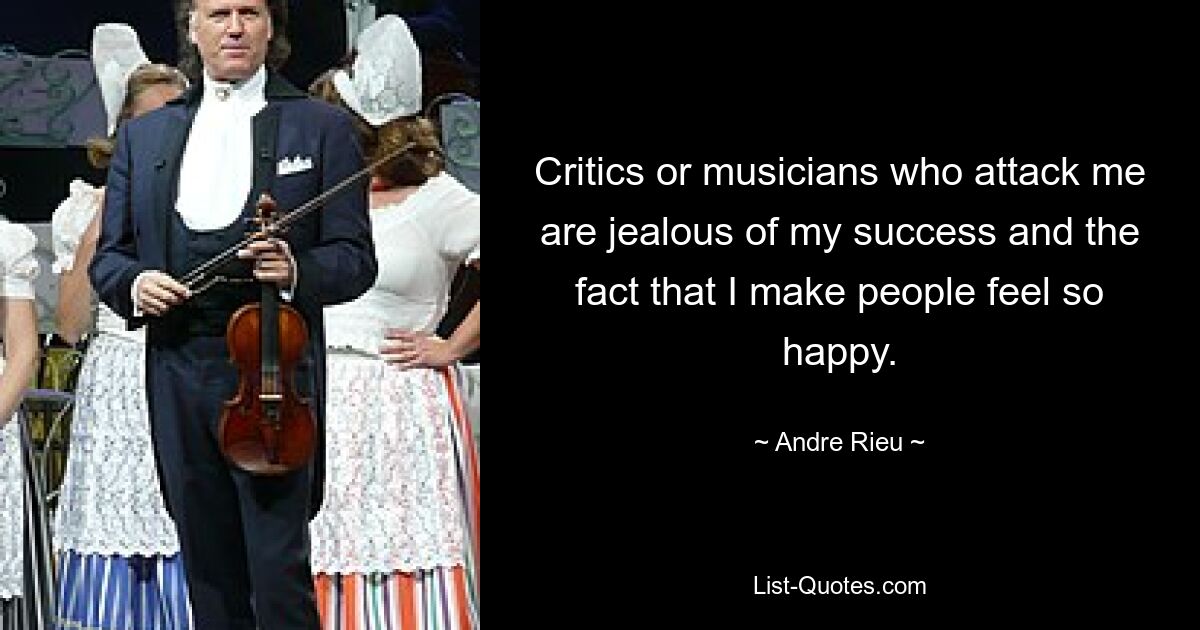 Critics or musicians who attack me are jealous of my success and the fact that I make people feel so happy. — © Andre Rieu