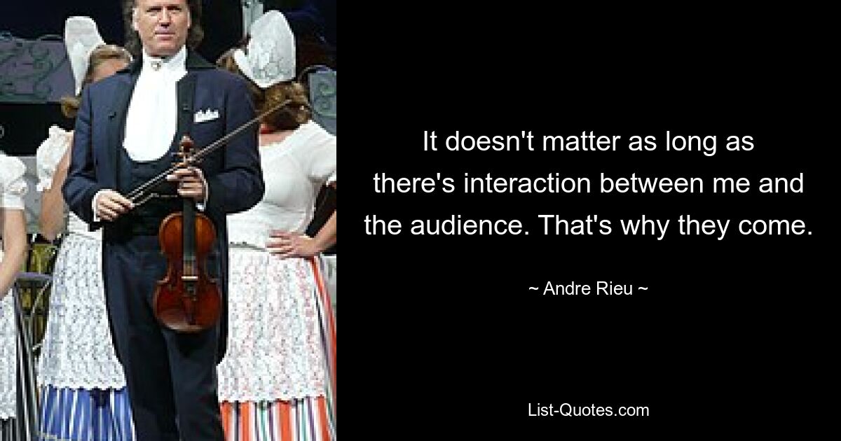 It doesn't matter as long as there's interaction between me and the audience. That's why they come. — © Andre Rieu