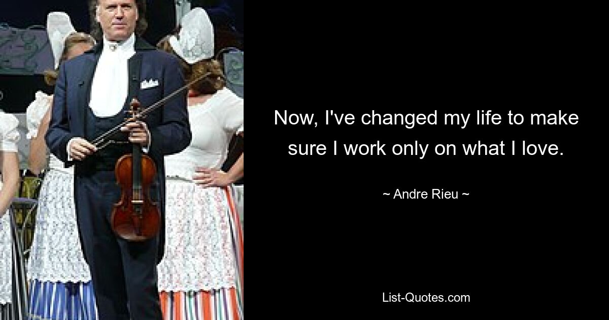 Now, I've changed my life to make sure I work only on what I love. — © Andre Rieu