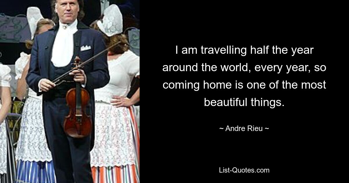 I am travelling half the year around the world, every year, so coming home is one of the most beautiful things. — © Andre Rieu