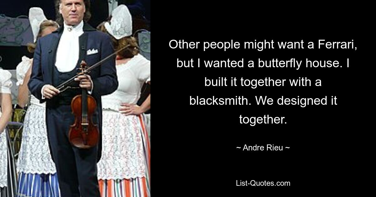 Other people might want a Ferrari, but I wanted a butterfly house. I built it together with a blacksmith. We designed it together. — © Andre Rieu