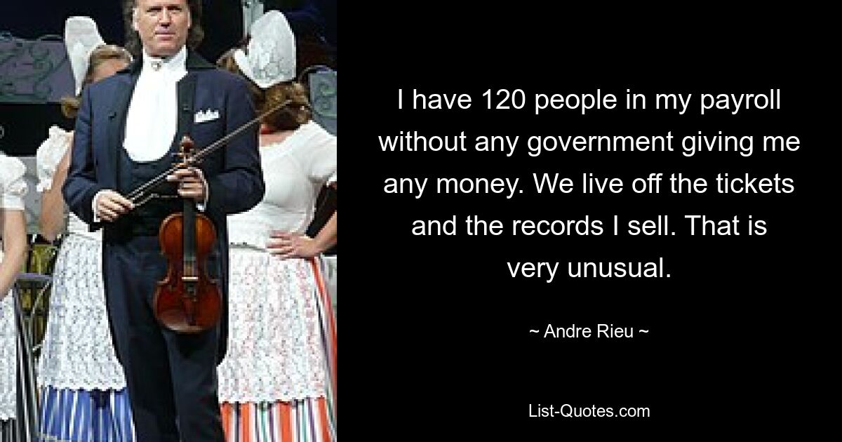 I have 120 people in my payroll without any government giving me any money. We live off the tickets and the records I sell. That is very unusual. — © Andre Rieu