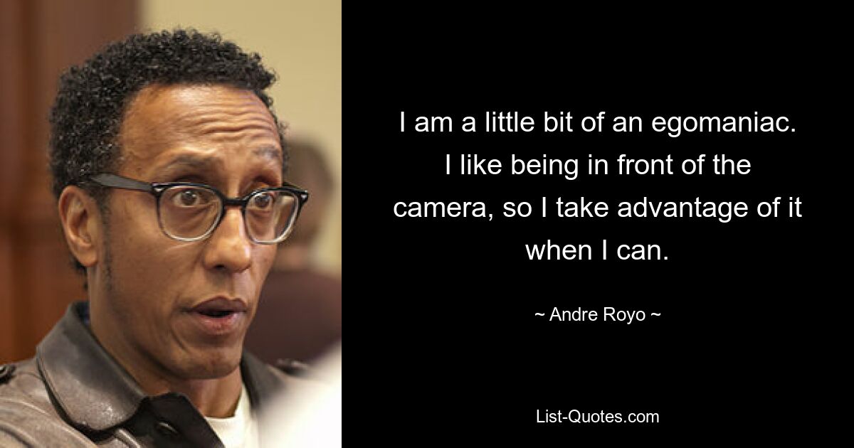 I am a little bit of an egomaniac. I like being in front of the camera, so I take advantage of it when I can. — © Andre Royo