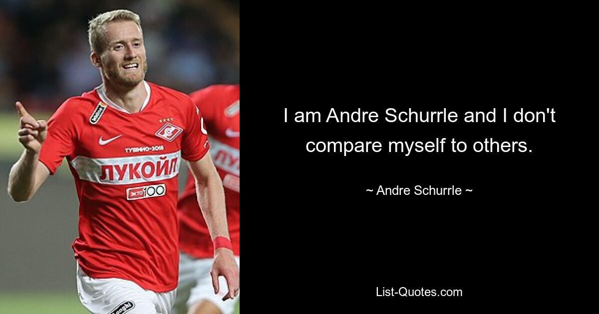 I am Andre Schurrle and I don't compare myself to others. — © Andre Schurrle