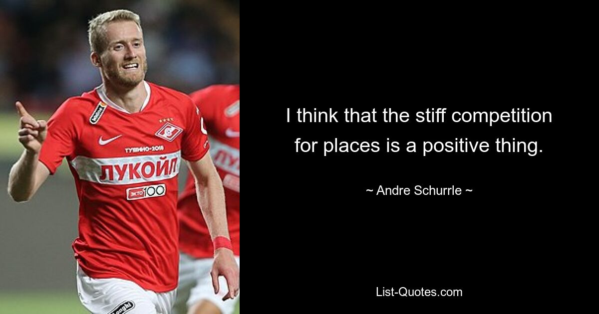 I think that the stiff competition for places is a positive thing. — © Andre Schurrle