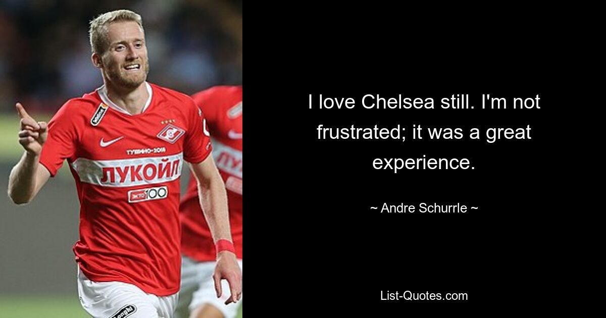 I love Chelsea still. I'm not frustrated; it was a great experience. — © Andre Schurrle