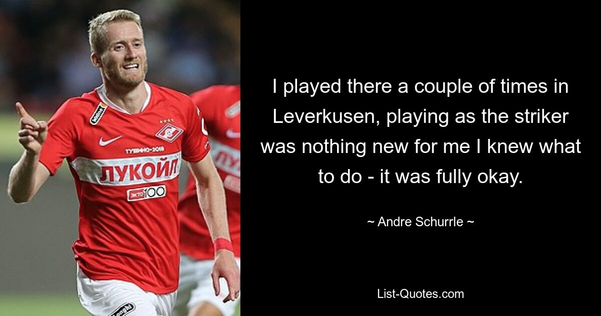 I played there a couple of times in Leverkusen, playing as the striker was nothing new for me I knew what to do - it was fully okay. — © Andre Schurrle