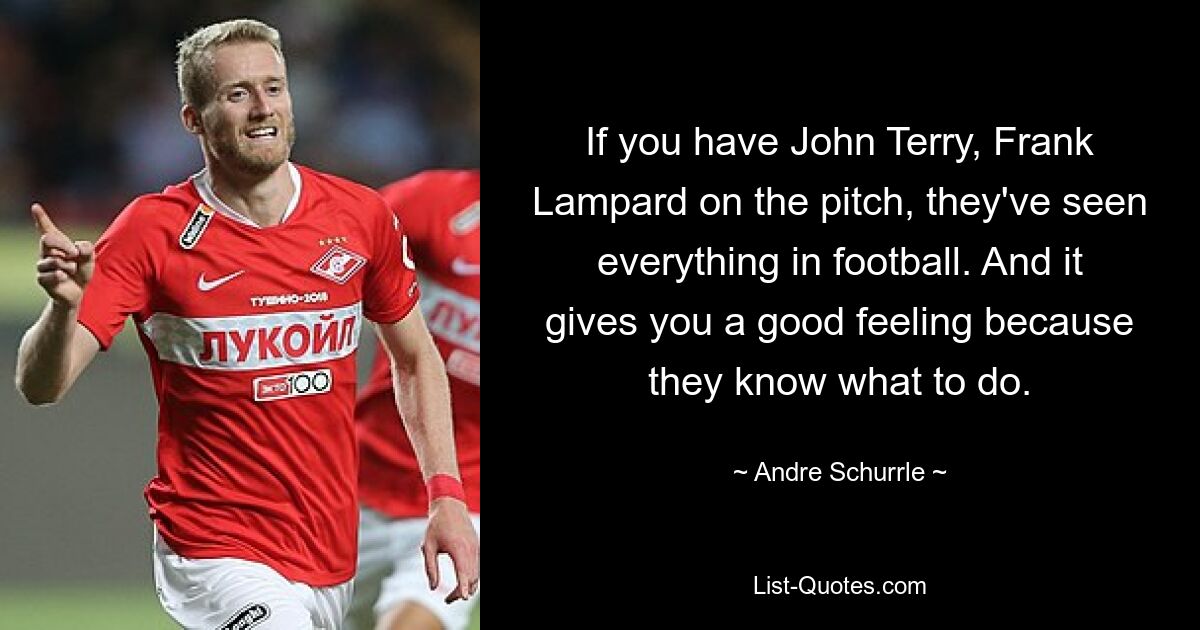 If you have John Terry, Frank Lampard on the pitch, they've seen everything in football. And it gives you a good feeling because they know what to do. — © Andre Schurrle