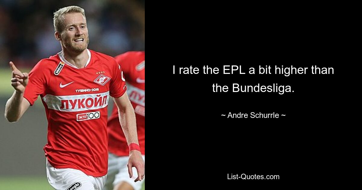 I rate the EPL a bit higher than the Bundesliga. — © Andre Schurrle