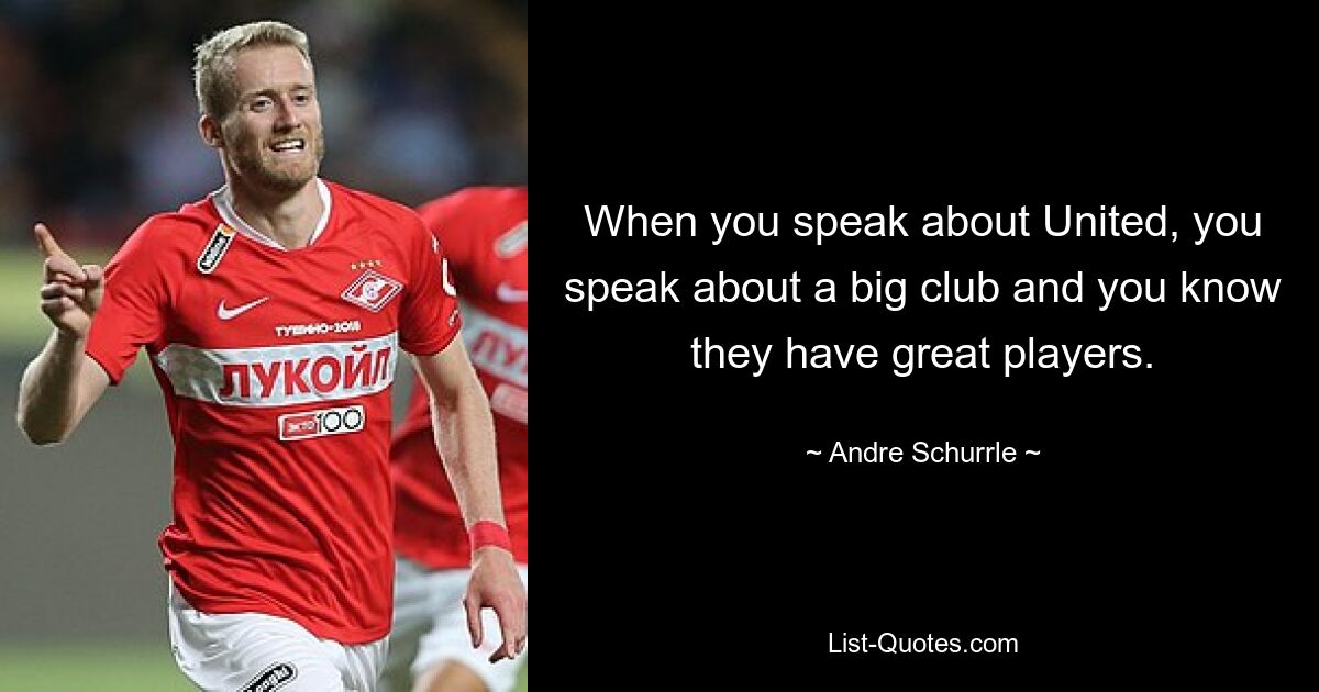 When you speak about United, you speak about a big club and you know they have great players. — © Andre Schurrle