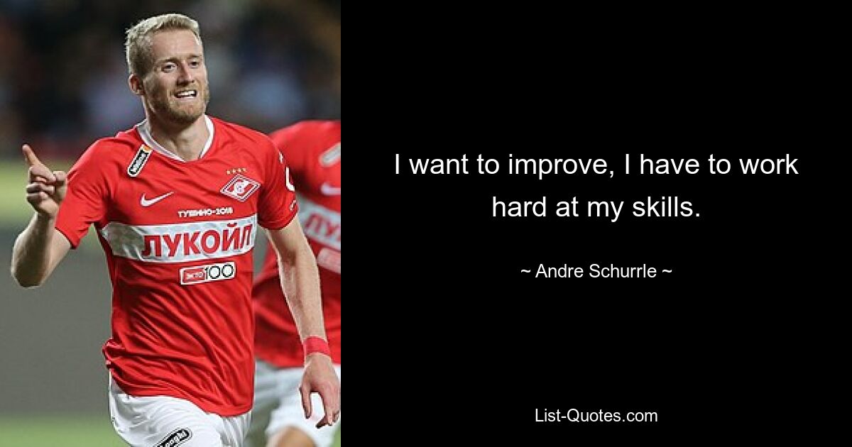 I want to improve, I have to work hard at my skills. — © Andre Schurrle