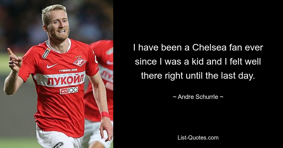 I have been a Chelsea fan ever since I was a kid and I felt well there right until the last day. — © Andre Schurrle