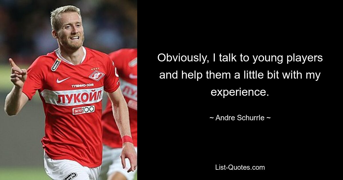 Obviously, I talk to young players and help them a little bit with my experience. — © Andre Schurrle