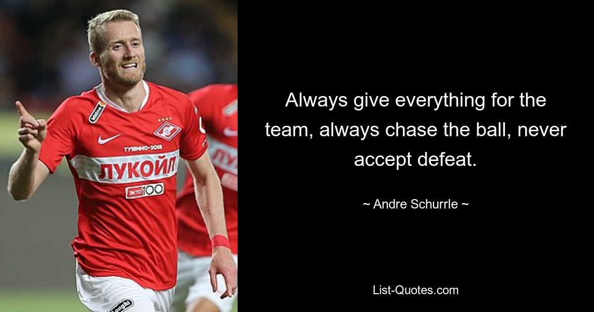 Always give everything for the team, always chase the ball, never accept defeat. — © Andre Schurrle