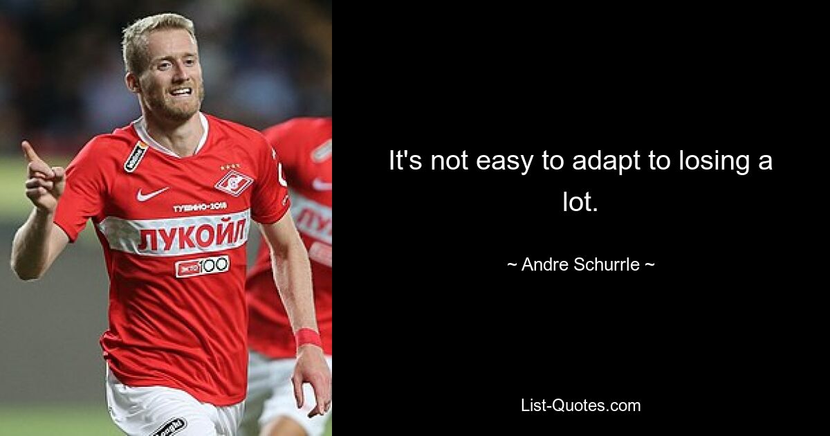 It's not easy to adapt to losing a lot. — © Andre Schurrle