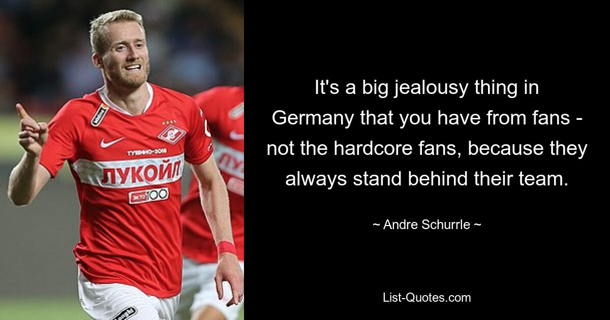 It's a big jealousy thing in Germany that you have from fans - not the hardcore fans, because they always stand behind their team. — © Andre Schurrle