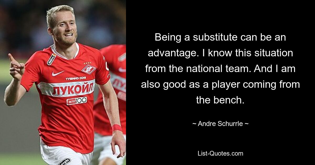 Being a substitute can be an advantage. I know this situation from the national team. And I am also good as a player coming from the bench. — © Andre Schurrle