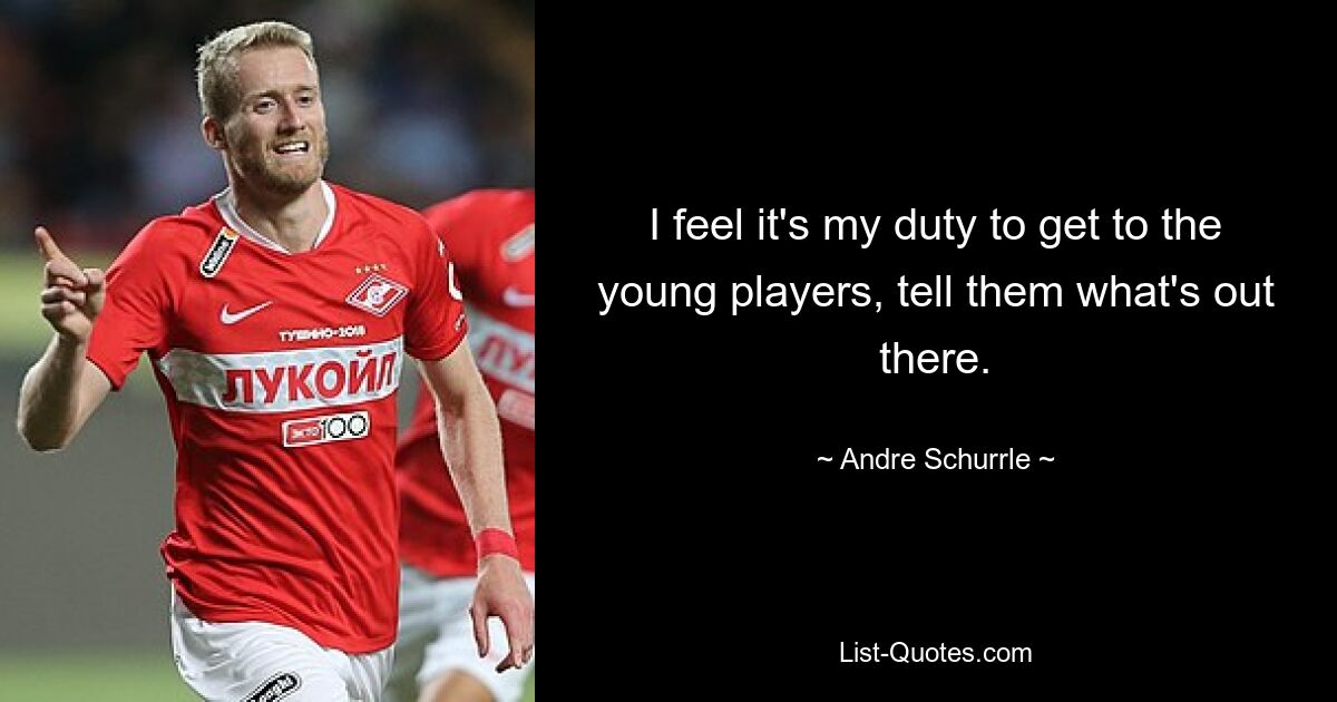 I feel it's my duty to get to the young players, tell them what's out there. — © Andre Schurrle