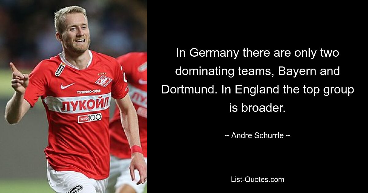 In Germany there are only two dominating teams, Bayern and Dortmund. In England the top group is broader. — © Andre Schurrle