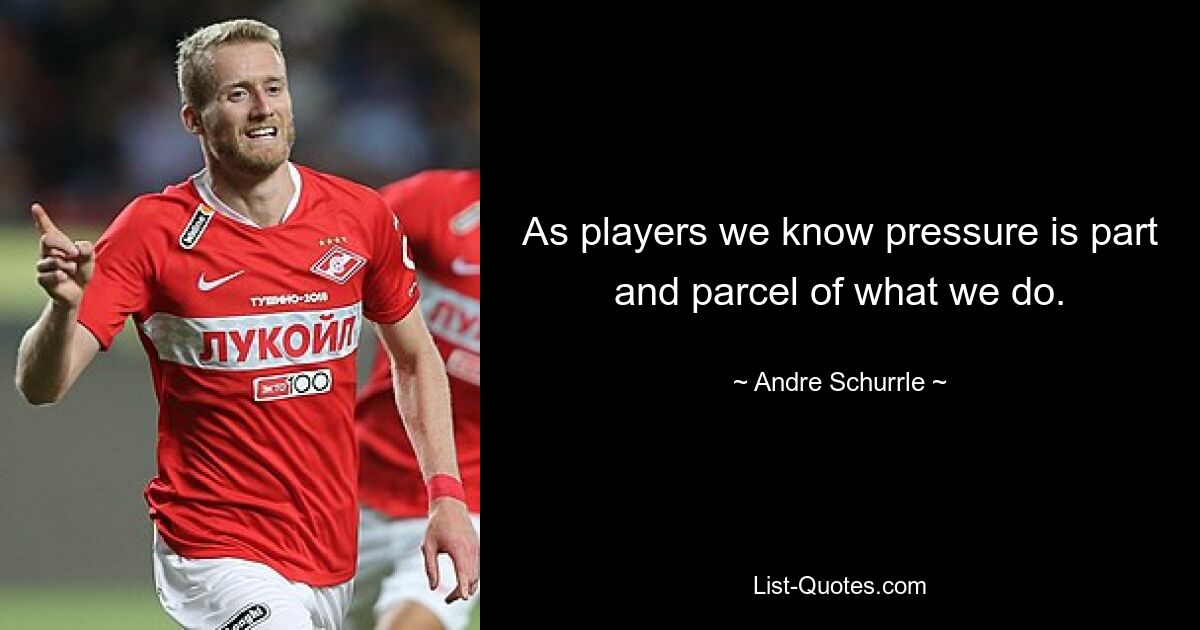 As players we know pressure is part and parcel of what we do. — © Andre Schurrle