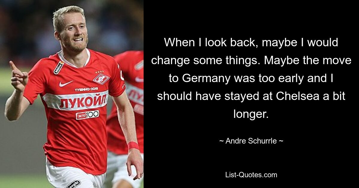 When I look back, maybe I would change some things. Maybe the move to Germany was too early and I should have stayed at Chelsea a bit longer. — © Andre Schurrle