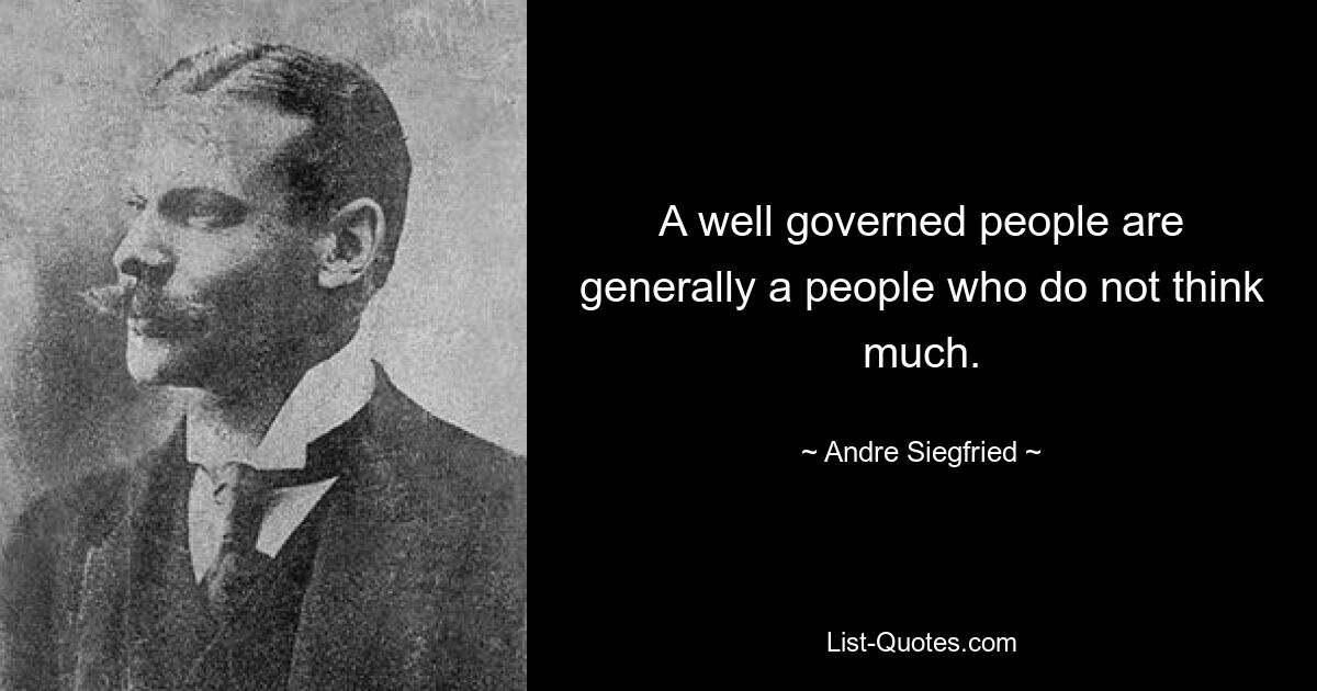 A well governed people are generally a people who do not think much. — © Andre Siegfried