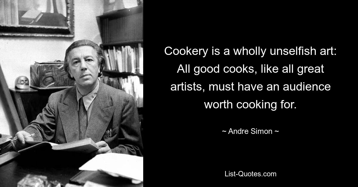 Cookery is a wholly unselfish art: All good cooks, like all great artists, must have an audience worth cooking for. — © Andre Simon