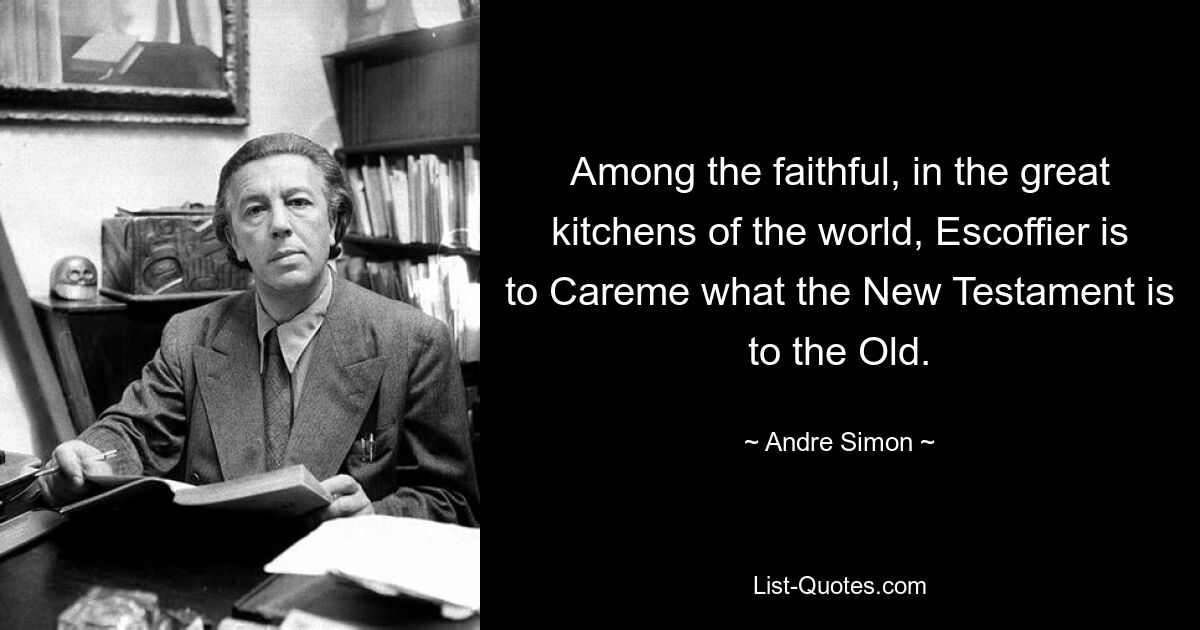 Among the faithful, in the great kitchens of the world, Escoffier is to Careme what the New Testament is to the Old. — © Andre Simon