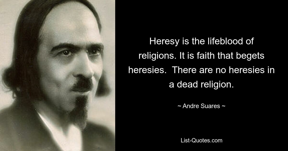 Heresy is the lifeblood of religions. It is faith that begets heresies.  There are no heresies in a dead religion. — © Andre Suares