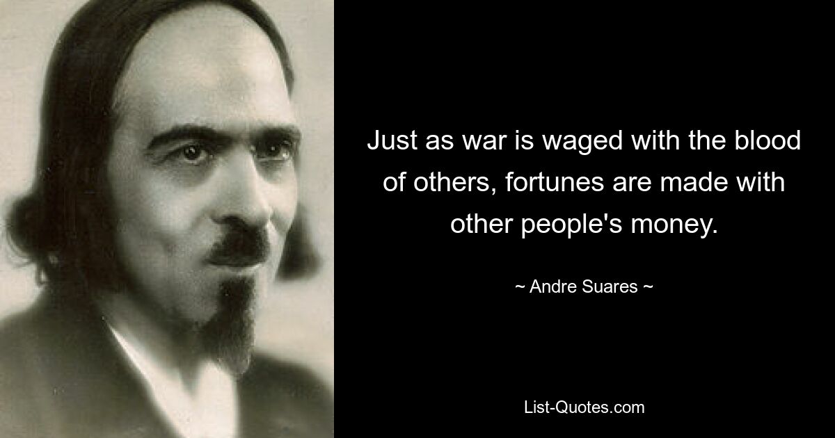 Just as war is waged with the blood of others, fortunes are made with other people's money. — © Andre Suares