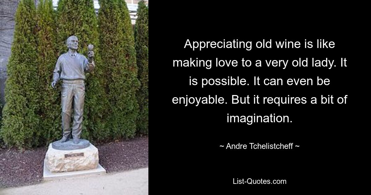 Appreciating old wine is like making love to a very old lady. It is possible. It can even be enjoyable. But it requires a bit of imagination. — © Andre Tchelistcheff