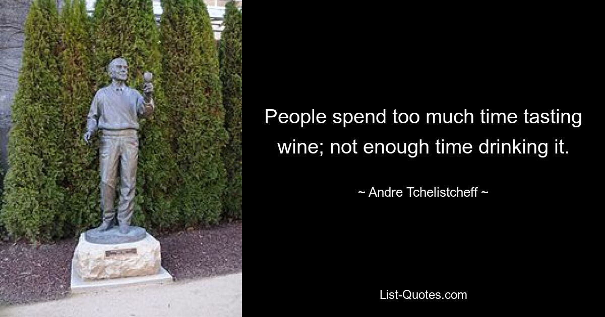 People spend too much time tasting wine; not enough time drinking it. — © Andre Tchelistcheff