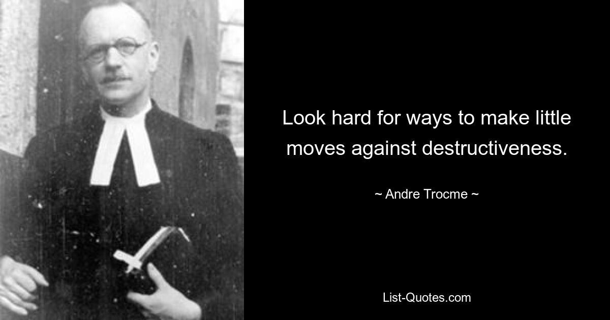 Look hard for ways to make little moves against destructiveness. — © Andre Trocme