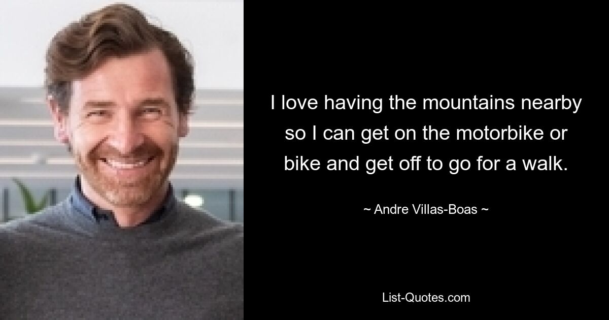 I love having the mountains nearby so I can get on the motorbike or bike and get off to go for a walk. — © Andre Villas-Boas