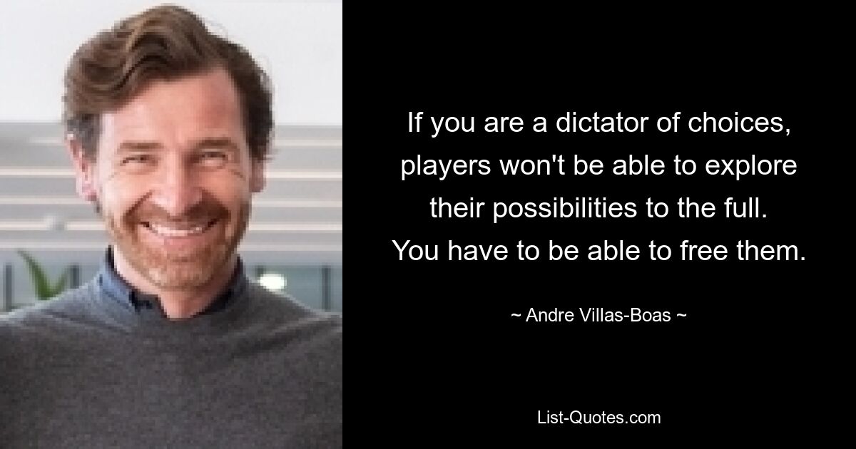 If you are a dictator of choices, players won't be able to explore their possibilities to the full. You have to be able to free them. — © Andre Villas-Boas