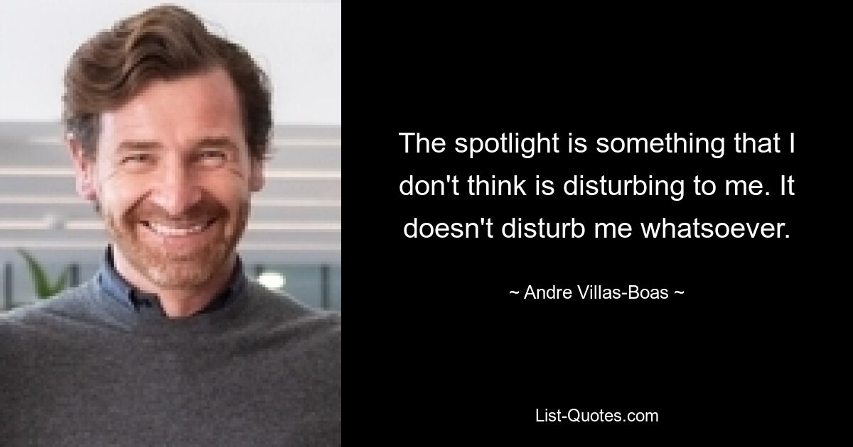 The spotlight is something that I don't think is disturbing to me. It doesn't disturb me whatsoever. — © Andre Villas-Boas