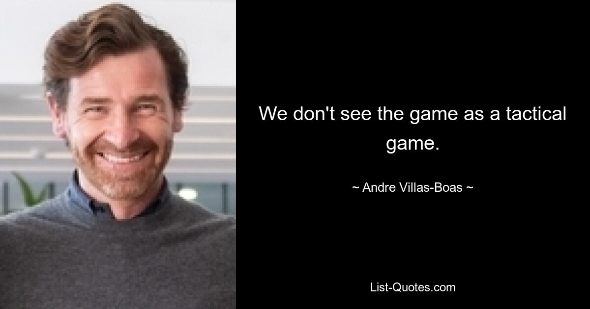 We don't see the game as a tactical game. — © Andre Villas-Boas