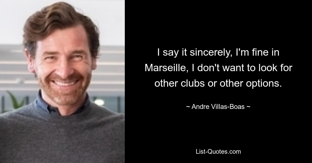 Ich sage es aufrichtig: Mir geht es in Marseille gut, ich möchte nicht nach anderen Vereinen oder anderen Optionen suchen. — © Andre Villas-Boas