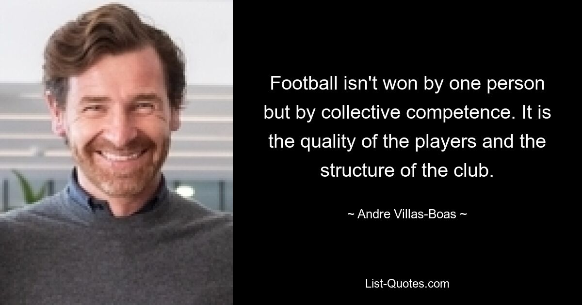 Football isn't won by one person but by collective competence. It is the quality of the players and the structure of the club. — © Andre Villas-Boas