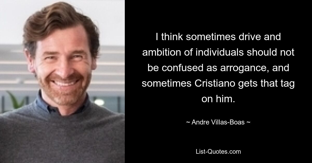 I think sometimes drive and ambition of individuals should not be confused as arrogance, and sometimes Cristiano gets that tag on him. — © Andre Villas-Boas