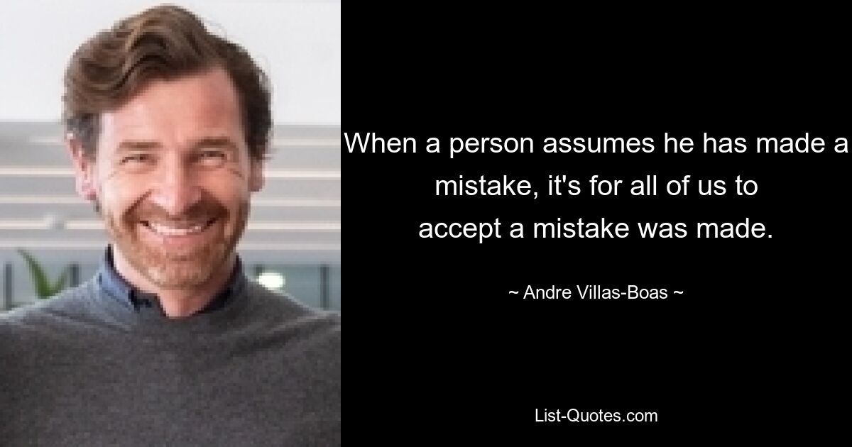 When a person assumes he has made a mistake, it's for all of us to accept a mistake was made. — © Andre Villas-Boas